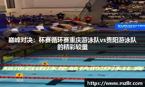 巅峰对决：杯赛循环赛重庆游泳队vs贵阳游泳队的精彩较量