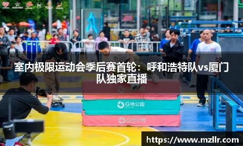 室内极限运动会季后赛首轮：呼和浩特队vs厦门队独家直播