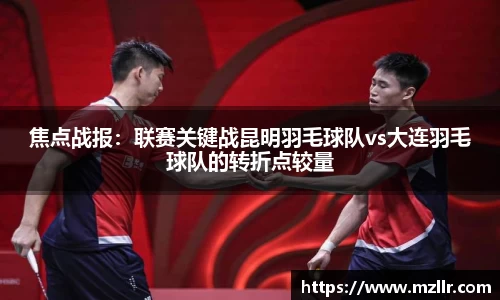 焦点战报：联赛关键战昆明羽毛球队vs大连羽毛球队的转折点较量