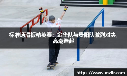 标准场滑板精英赛：金华队与贵阳队激烈对决，高潮迭起